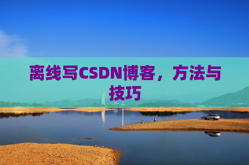 离线写CSDN博客，方法与技巧